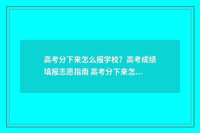 高考分下来怎么报学校？高考成绩填报志愿指南 高考分下来怎么查位次