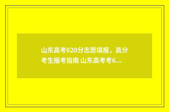 山东高考620分志愿填报，高分考生报考指南 山东高考考620分难吗