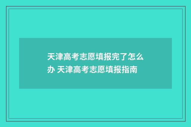天津高考志愿填报完了怎么办 天津高考志愿填报指南