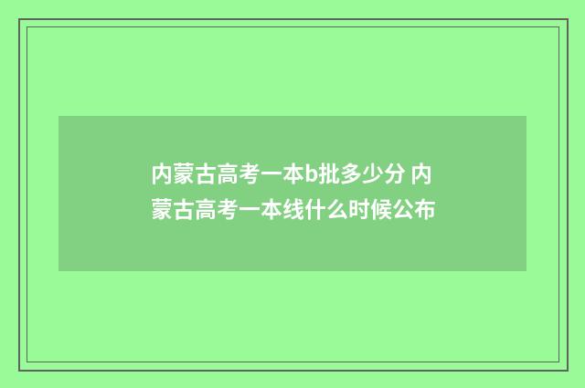 内蒙古高考一本b批多少分 内蒙古高考一本线什么时候公布