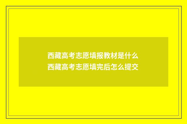 西藏高考志愿填报教材是什么 西藏高考志愿填完后怎么提交