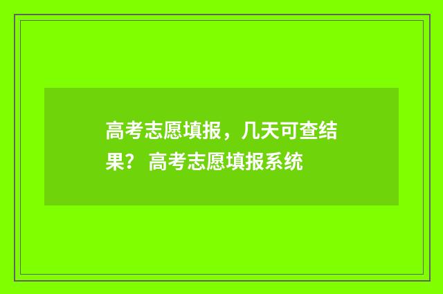 高考志愿填报，几天可查结果？ 高考志愿填报系统