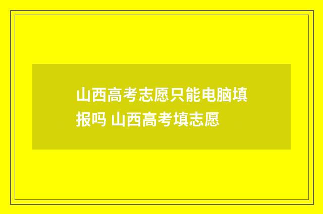 山西高考志愿只能电脑填报吗 山西高考填志愿