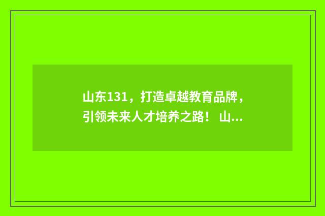 山东131，打造卓越教育品牌，引领未来人才培养之路！ 山东331令