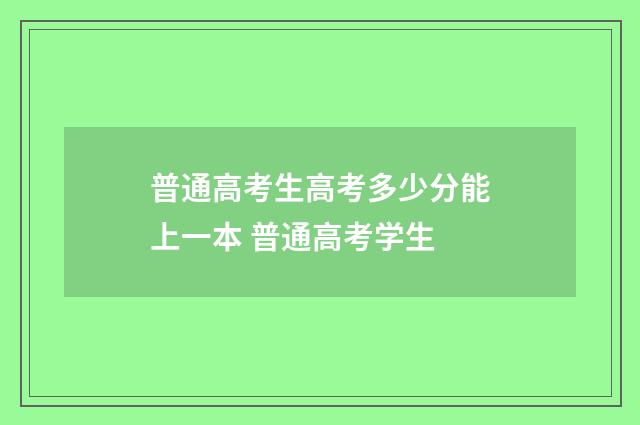 普通高考生高考多少分能上一本 普通高考学生