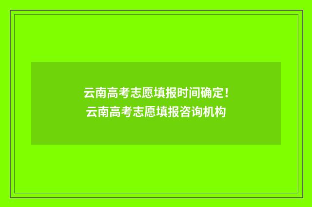 云南高考志愿填报时间确定！ 云南高考志愿填报咨询机构