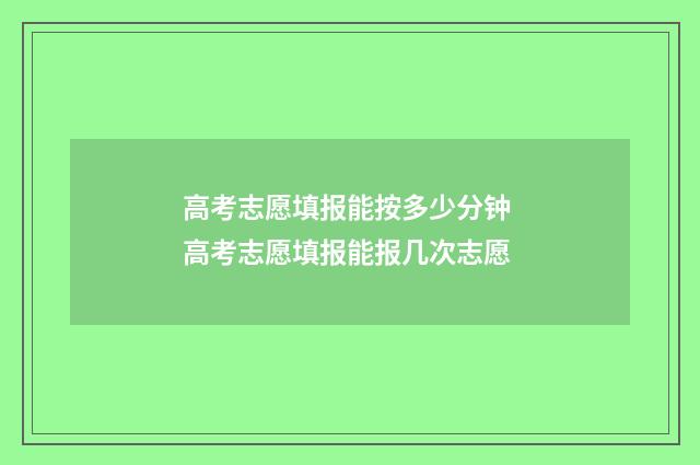 高考志愿填报能按多少分钟 高考志愿填报能报几次志愿