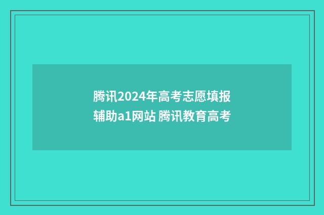 腾讯2024年高考志愿填报辅助a1网站 腾讯教育高考