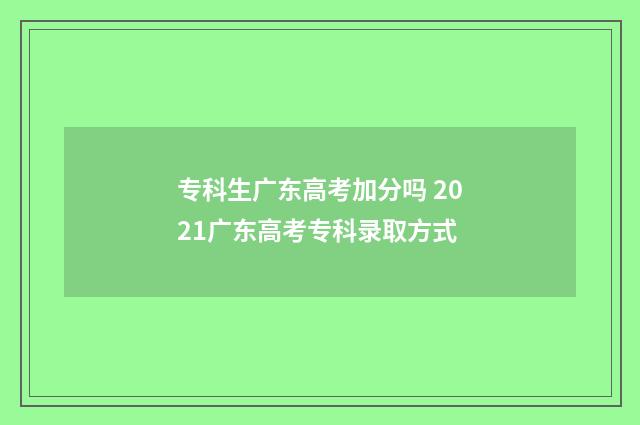 专科生广东高考加分吗 2021广东高考专科录取方式