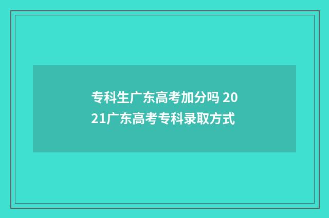 专科生广东高考加分吗 2021广东高考专科录取方式