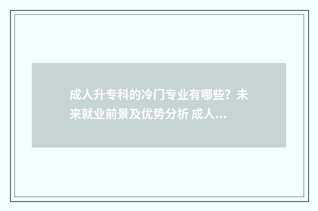 成人升专科的冷门专业有哪些？未来就业前景及优势分析 成人教育升专科