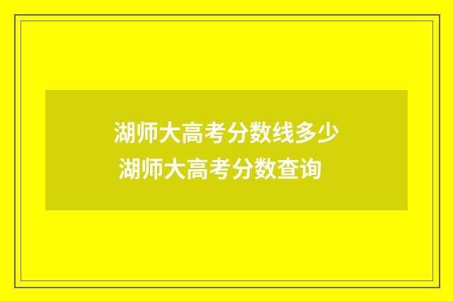 湖师大高考分数线多少 湖师大高考分数查询