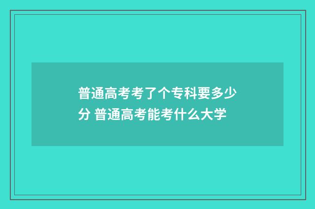 普通高考考了个专科要多少分 普通高考能考什么大学