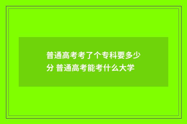 普通高考考了个专科要多少分 普通高考能考什么大学