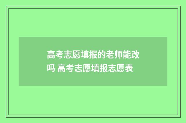 高考志愿填报的老师能改吗 高考志愿填报志愿表