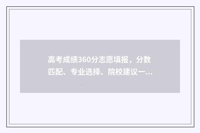 高考成绩360分志愿填报，分数匹配、专业选择、院校建议一站式解决 高考360分算什么水平