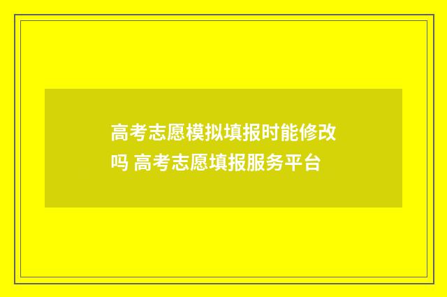 高考志愿模拟填报时能修改吗 高考志愿填报服务平台