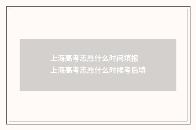 上海高考志愿什么时间填报 上海高考志愿什么时候考后填