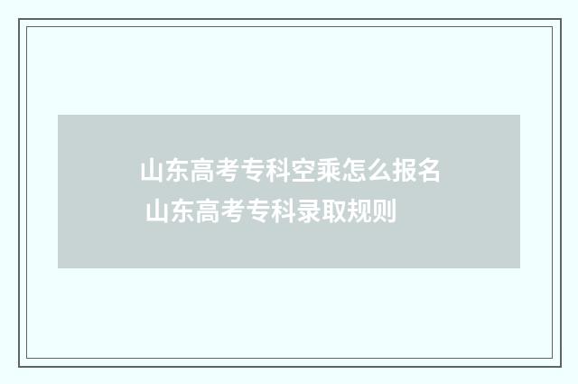 山东高考专科空乘怎么报名 山东高考专科录取规则