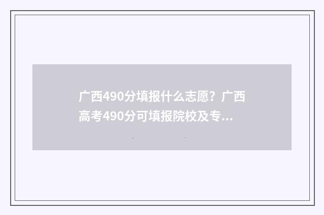 广西490分填报什么志愿？广西高考490分可填报院校及专业推荐 广西490分填报什么专业好