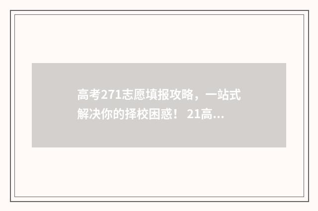 高考271志愿填报攻略，一站式解决你的择校困惑！ 21高考志愿填报指南