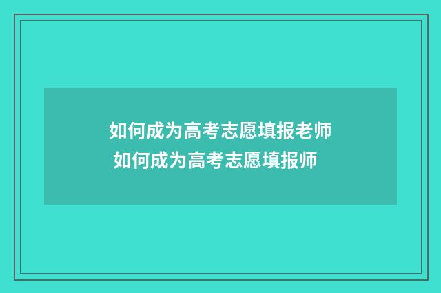 如何成为高考志愿填报老师 如何成为高考志愿填报师