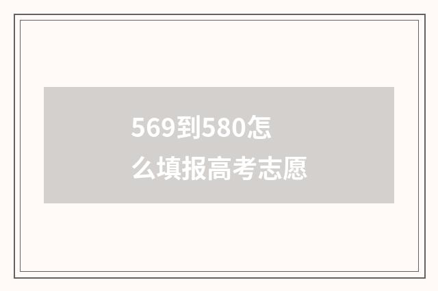 569到580怎么填报高考志愿