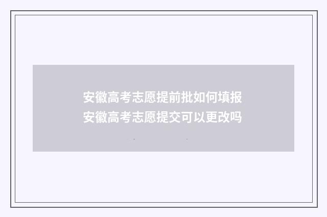 安徽高考志愿提前批如何填报 安徽高考志愿提交可以更改吗
