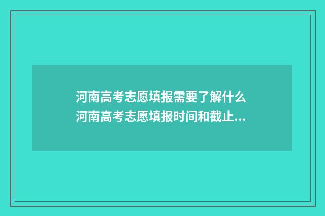 河南高考志愿填报需要了解什么 河南高考志愿填报时间和截止时间