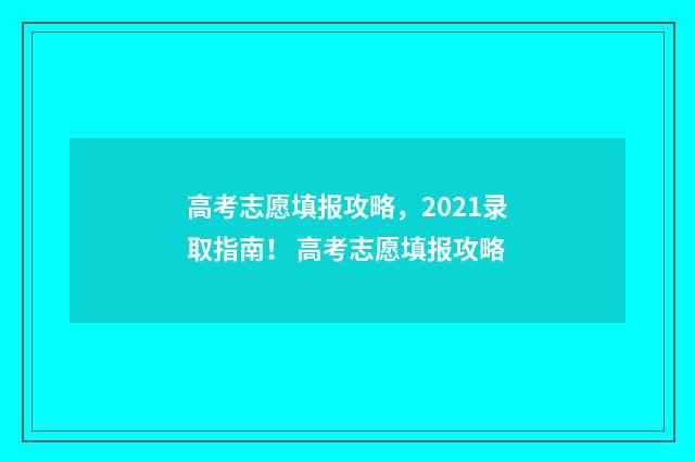 高考志愿填报攻略，2021录取指南！ 高考志愿填报攻略