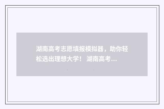 湖南高考志愿填报模拟器，助你轻松选出理想大学！ 湖南高考志愿填报指南2024