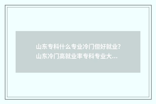 山东专科什么专业冷门但好就业？山东冷门高就业率专科专业大全 山东专科什么专业能专升本汉语言