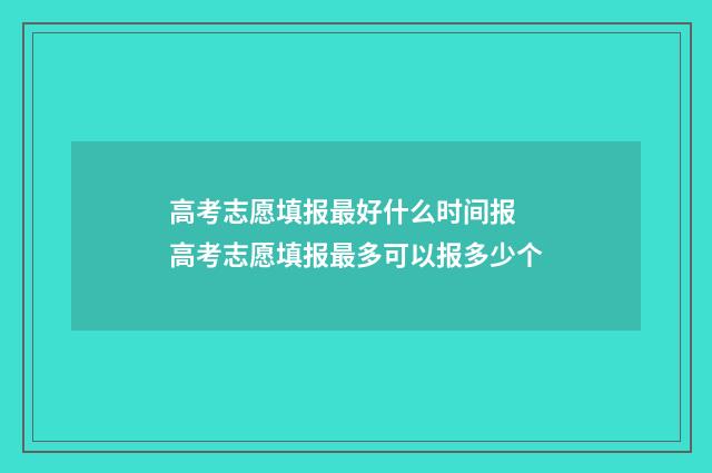 高考志愿填报最好什么时间报 高考志愿填报最多可以报多少个