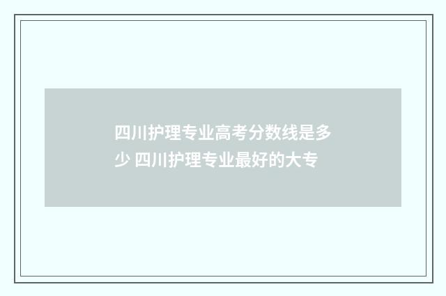 四川护理专业高考分数线是多少 四川护理专业最好的大专