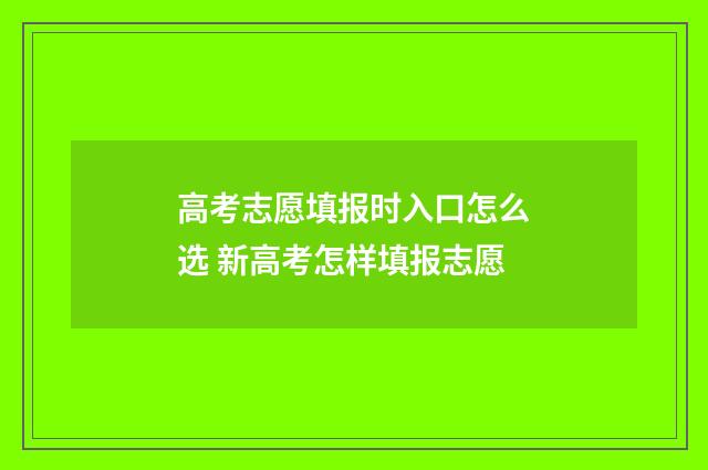高考志愿填报时入口怎么选 新高考怎样填报志愿