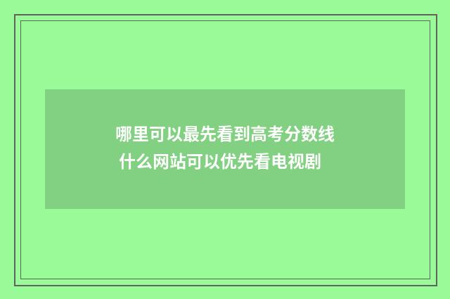 哪里可以最先看到高考分数线 什么网站可以优先看电视剧