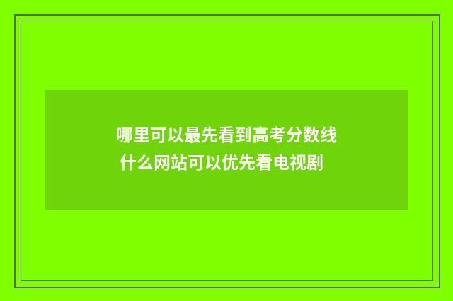 哪里可以最先看到高考分数线 什么网站可以优先看电视剧