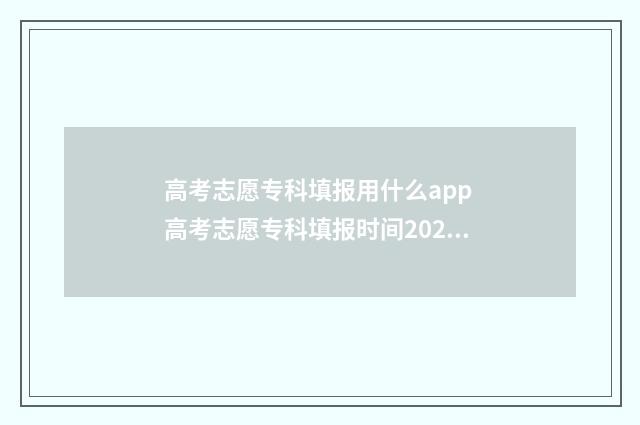 高考志愿专科填报用什么app 高考志愿专科填报时间2024
