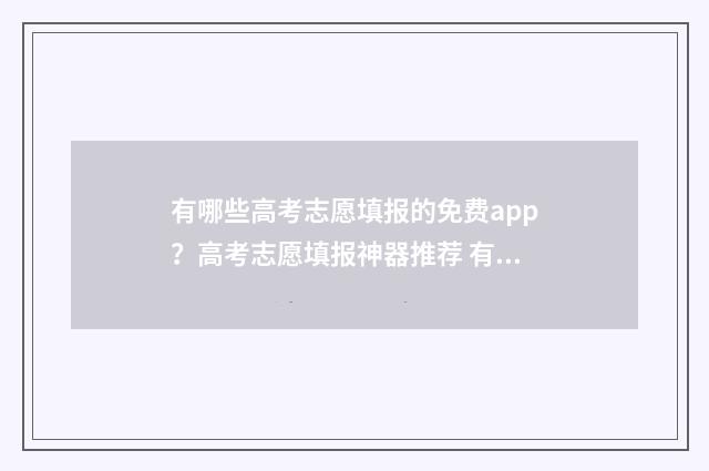 有哪些高考志愿填报的免费app？高考志愿填报神器推荐 有哪些高考志愿填报APP是免费的
