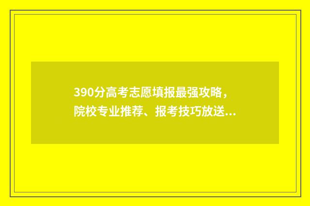 390分高考志愿填报最强攻略，院校专业推荐、报考技巧放送！ 高考390分是什么水平