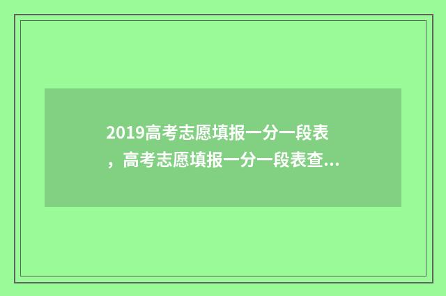 2019高考志愿填报一分一段表，高考志愿填报一分一段表查询 2019高考志愿填报规则