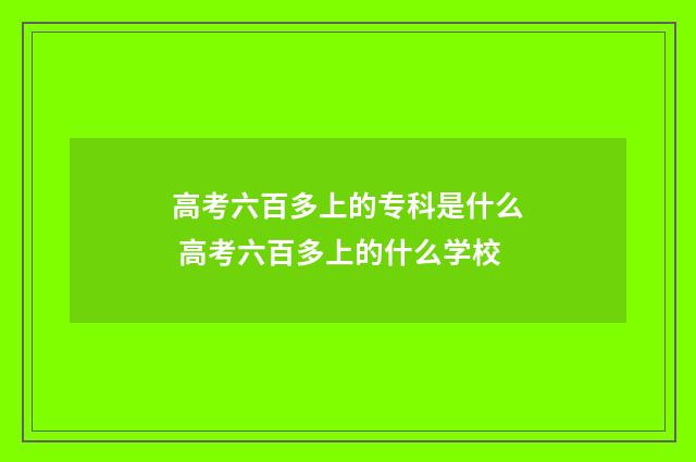 高考六百多上的专科是什么 高考六百多上的什么学校