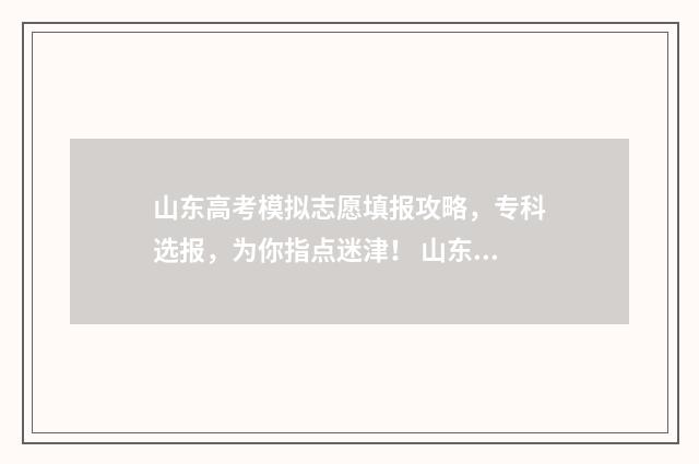 山东高考模拟志愿填报攻略，专科选报，为你指点迷津！ 山东高考模拟志愿系统