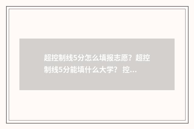 超控制线5分怎么填报志愿？超控制线5分能填什么大学？ 控制线6*0.75