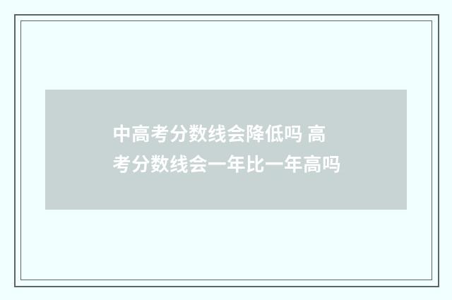 中高考分数线会降低吗 高考分数线会一年比一年高吗