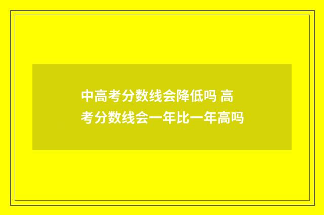 中高考分数线会降低吗 高考分数线会一年比一年高吗
