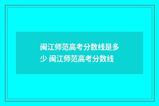闽江师范高考分数线是多少 闽江师范高考分数线