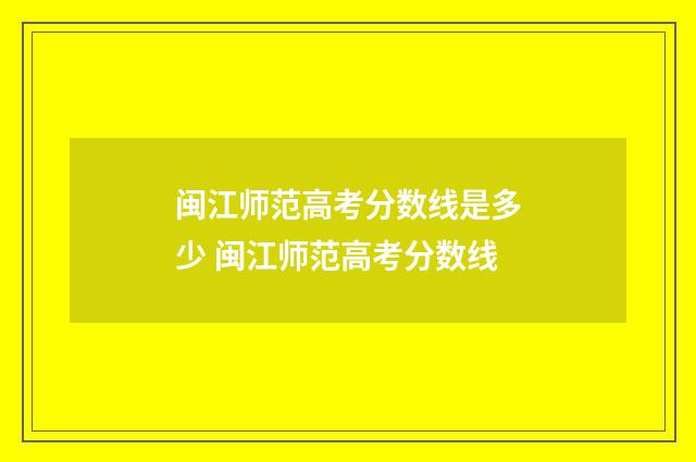 闽江师范高考分数线是多少 闽江师范高考分数线