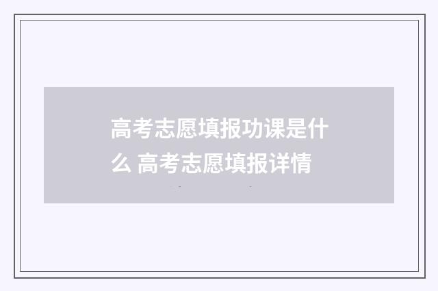 高考志愿填报功课是什么 高考志愿填报详情