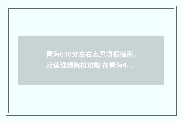 青海630分左右志愿填报指南，就读理想院校攻略 在青海460分能上的一本院校